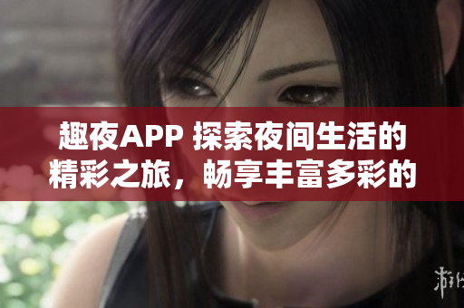 趣夜APP 探索夜間生活的精彩之旅，暢享豐富多彩的娛樂(lè)與社交體驗(yàn)