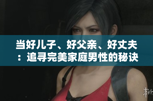 當好兒子、好父親、好丈夫：追尋完美家庭男性的秘訣