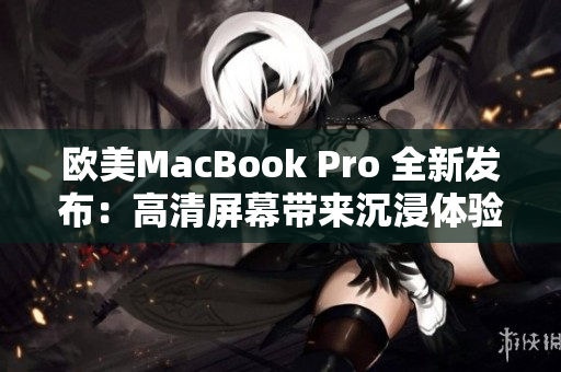 歐美MacBook Pro 全新發(fā)布：高清屏幕帶來沉浸體驗