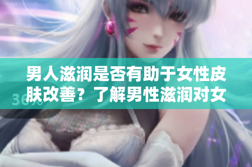 男人滋潤是否有助于女性皮膚改善？了解男性滋潤對女性肌膚的影響
