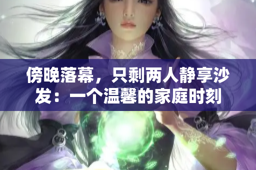 傍晚落幕，只剩兩人靜享沙發(fā)：一個溫馨的家庭時刻