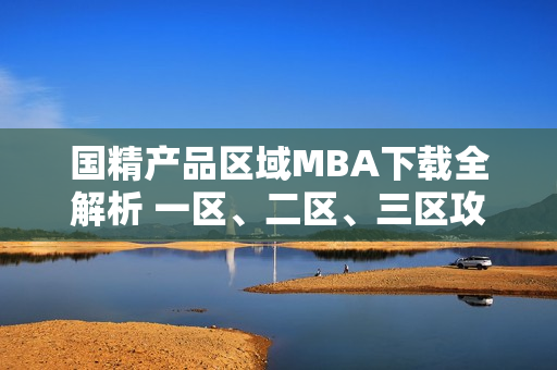 國精產(chǎn)品區(qū)域MBA下載全解析 一區(qū)、二區(qū)、三區(qū)攻略