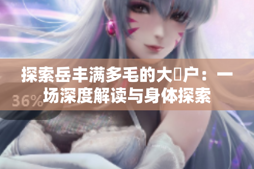探索岳豐滿多毛的大隂戶：一場深度解讀與身體探索