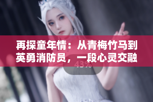 再探童年情：從青梅竹馬到英勇消防員，一段心靈交融的成長之旅