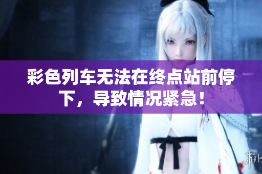 彩色列車無法在終點站前停下，導致情況緊急！
