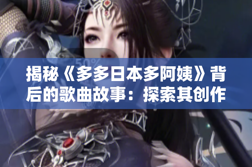 揭秘《多多日本多阿姨》背后的歌曲故事：探索其創(chuàng)作靈感與音樂風格