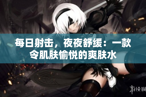 每日射擊，夜夜舒緩：一款令肌膚愉悅的爽膚水