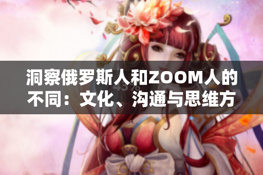 洞察俄羅斯人和ZOOM人的不同：文化、溝通與思維方式的對比