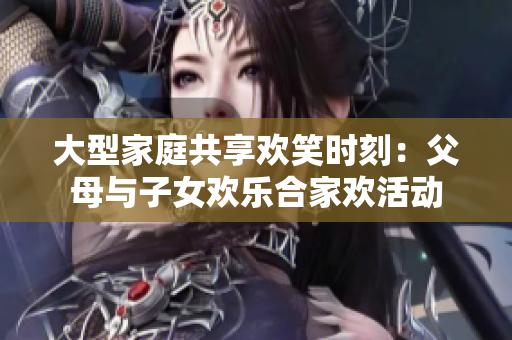 大型家庭共享歡笑時刻：父母與子女歡樂合家歡活動
