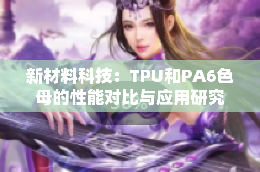 新材料科技：TPU和PA6色母的性能對比與應(yīng)用研究