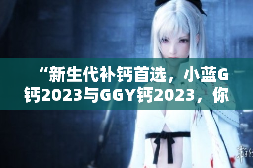 “新生代補鈣首選，小藍G鈣2023與GGY鈣2023，你更信賴哪款？”