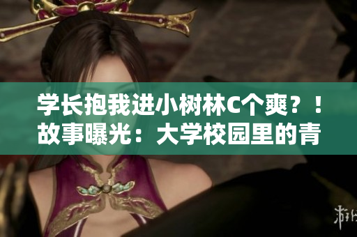 學(xué)長抱我進小樹林C個爽？！故事曝光：大學(xué)校園里的青澀愛情錯位。
