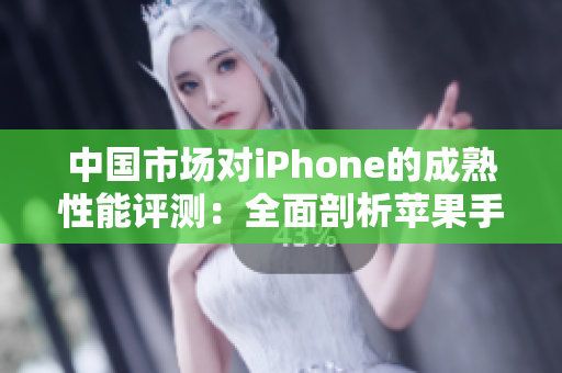 中國(guó)市場(chǎng)對(duì)iPhone的成熟性能評(píng)測(cè)：全面剖析蘋果手機(jī)在國(guó)內(nèi)的表現(xiàn)