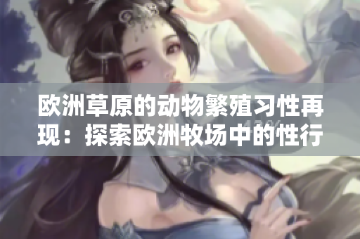 歐洲草原的動(dòng)物繁殖習(xí)性再現(xiàn)：探索歐洲牧場(chǎng)中的性行為模式
