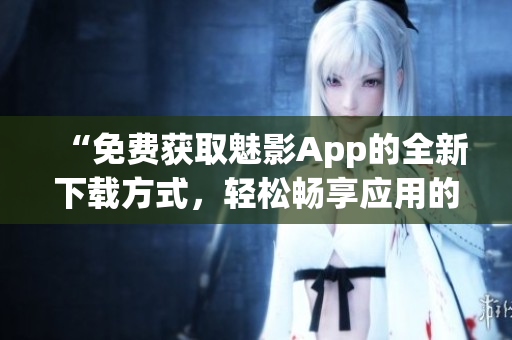 “免費(fèi)獲取魅影App的全新下載方式，輕松暢享應(yīng)用的魔力！”