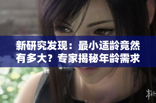 新研究發(fā)現(xiàn)：最小適齡竟然有多大？專家揭秘年齡需求