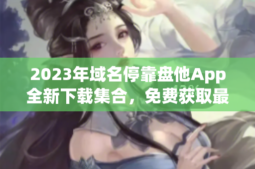 2023年域名停靠盤他App全新下載集合，免費(fèi)獲取最新版！