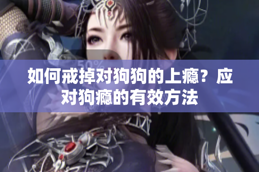 如何戒掉對(duì)狗狗的上癮？應(yīng)對(duì)狗癮的有效方法