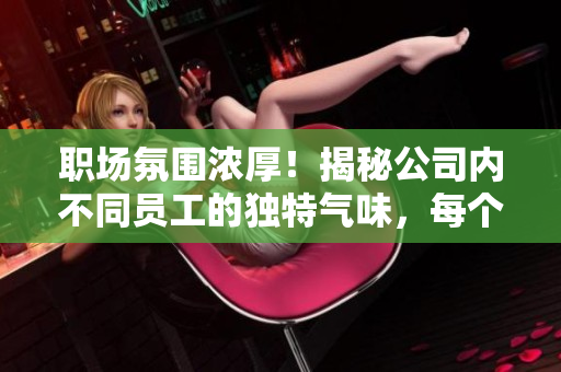 職場(chǎng)氛圍濃厚！揭秘公司內(nèi)不同員工的獨(dú)特氣味，每個(gè)人都有故事
