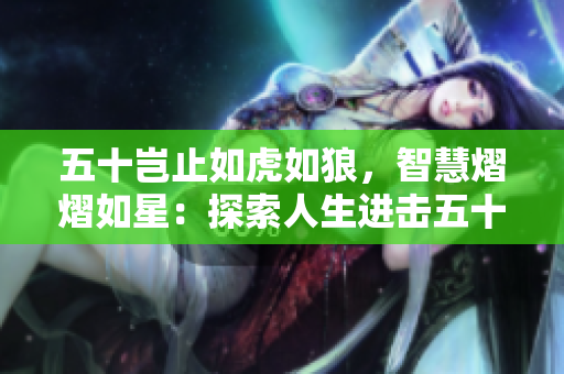 五十豈止如虎如狼，智慧熠熠如星：探索人生進擊五十的意義