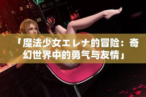 「魔法少女エレナ的冒險：奇幻世界中的勇氣與友情」