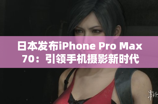 日本發(fā)布iPhone Pro Max 70：引領(lǐng)手機攝影新時代!