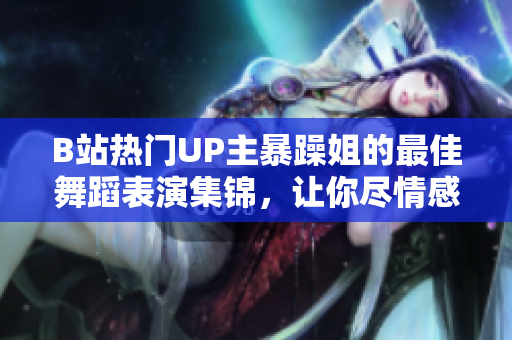 B站熱門UP主暴躁姐的最佳舞蹈表演集錦，讓你盡情感受獨特魅力！