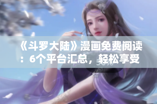《斗羅大陸》漫畫免費閱讀：6個平臺匯總，輕松享受精彩漫畫！