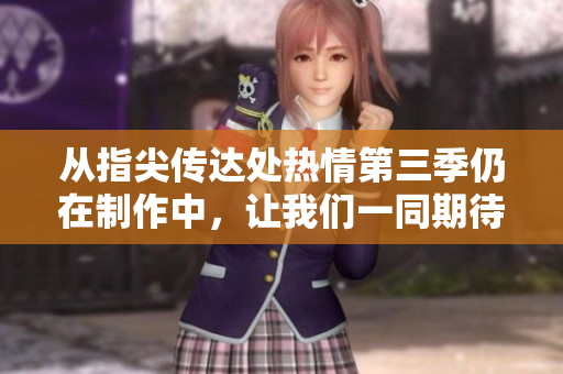 從指尖傳達處熱情第三季仍在制作中，讓我們一同期待最新的精彩內容！