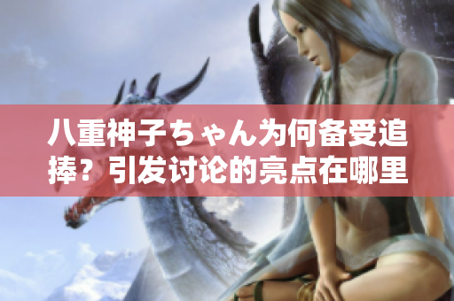 八重神子ちゃん為何備受追捧？引發(fā)討論的亮點在哪里呢