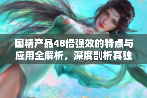 國精產品48倍強效的特點與應用全解析，深度剖析其獨特的優(yōu)勢和市場前景