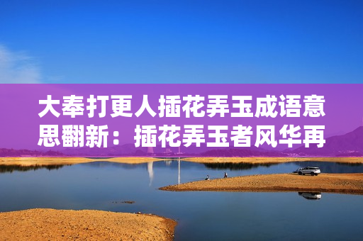 大奉打更人插花弄玉成語意思翻新：插花弄玉者風(fēng)華再現(xiàn)