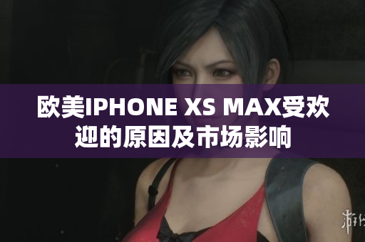 歐美IPHONE XS MAX受歡迎的原因及市場影響