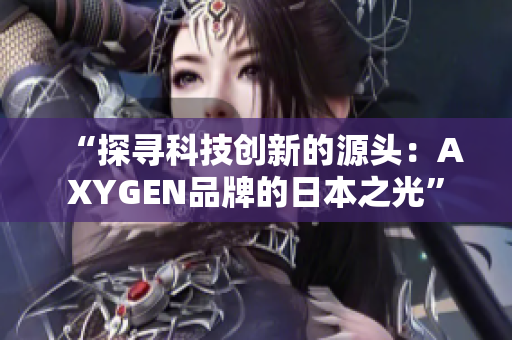 “探尋科技創(chuàng)新的源頭：AXYGEN品牌的日本之光”