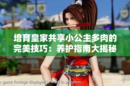 培育皇家共享小公主多肉的完美技巧：養(yǎng)護(hù)指南大揭秘！