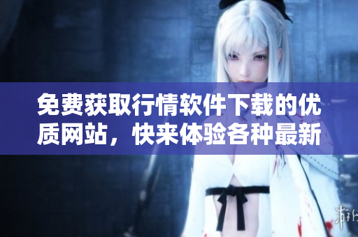 免費(fèi)獲取行情軟件下載的優(yōu)質(zhì)網(wǎng)站，快來體驗(yàn)各種最新數(shù)據(jù)！