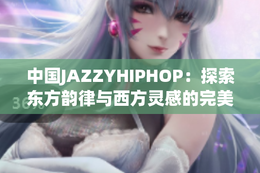 中國JAZZYHIPHOP：探索東方韻律與西方靈感的完美融合