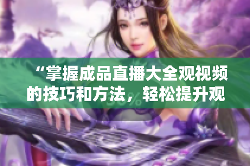 “掌握成品直播大全觀視頻的技巧和方法，輕松提升觀影體驗！”
