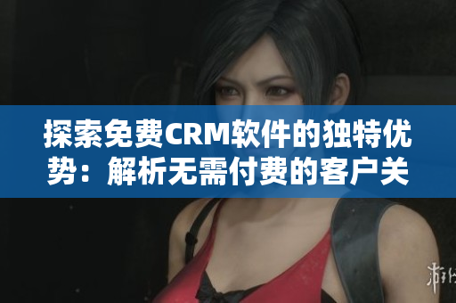 探索免費(fèi)CRM軟件的獨(dú)特優(yōu)勢(shì)：解析無(wú)需付費(fèi)的客戶關(guān)系管理工具的價(jià)值