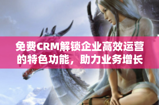 免費(fèi)CRM解鎖企業(yè)高效運(yùn)營(yíng)的特色功能，助力業(yè)務(wù)增長(zhǎng)和客戶關(guān)系管理