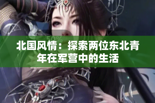 北國(guó)風(fēng)情：探索兩位東北青年在軍營(yíng)中的生活