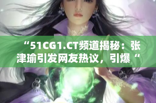 “51CG1.CT頻道揭秘：張津瑜引發(fā)網(wǎng)友熱議，引爆“吃瓜”熱潮”