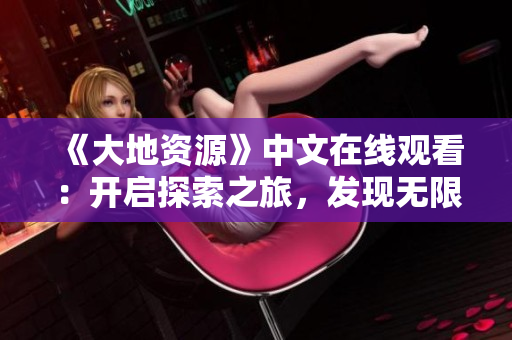 《大地資源》中文在線觀看：開啟探索之旅，發(fā)現(xiàn)無限可能
