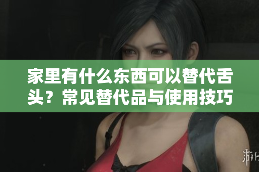 家里有什么東西可以替代舌頭？常見替代品與使用技巧解析
