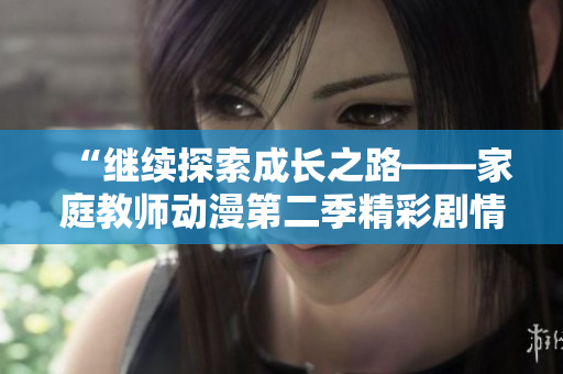 “繼續(xù)探索成長(zhǎng)之路——家庭教師動(dòng)漫第二季精彩劇情解析”
