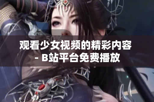 觀看少女視頻的精彩內(nèi)容 - B站平臺(tái)免費(fèi)播放
