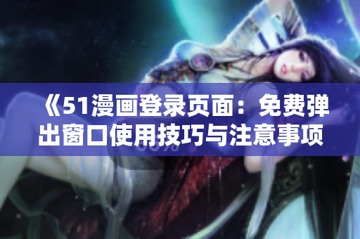 《51漫畫登錄頁面：免費(fèi)彈出窗口使用技巧與注意事項(xiàng)詳解》