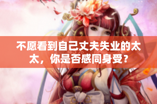 不愿看到自己丈夫失業(yè)的太太，你是否感同身受？