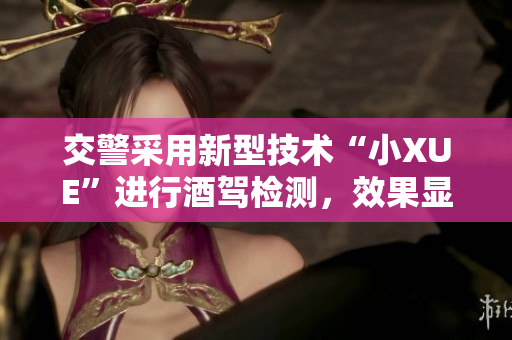交警采用新型技術(shù)“小XUE”進(jìn)行酒駕檢測，效果顯著