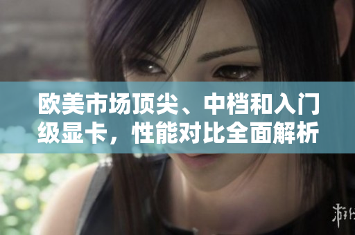 歐美市場頂尖、中檔和入門級顯卡，性能對比全面解析
